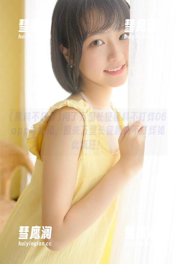 用了万里长征黑料不打烊06app才知道，原来万里长征黑料不打烊如此疯狂！